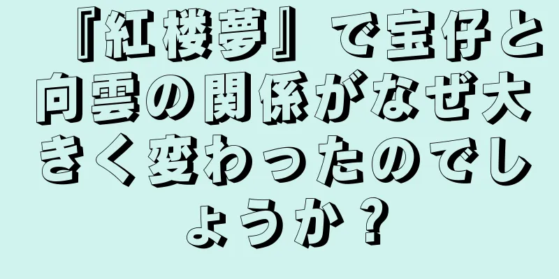 『紅楼夢』で宝仔と向雲の関係がなぜ大きく変わったのでしょうか？