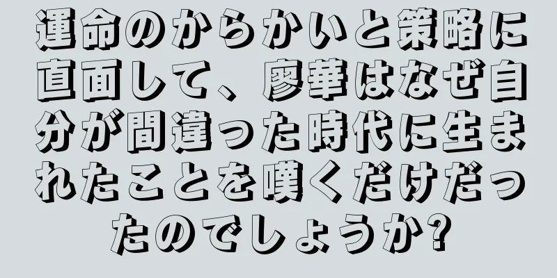 運命のからかいと策略に直面して、廖華はなぜ自分が間違った時代に生まれたことを嘆くだけだったのでしょうか?