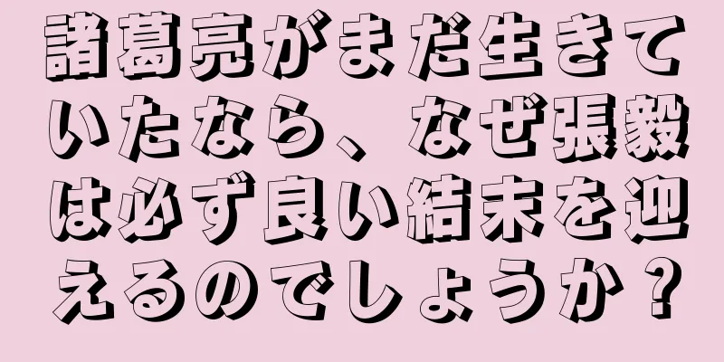 諸葛亮がまだ生きていたなら、なぜ張毅は必ず良い結末を迎えるのでしょうか？