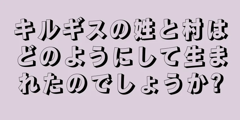 キルギスの姓と村はどのようにして生まれたのでしょうか?