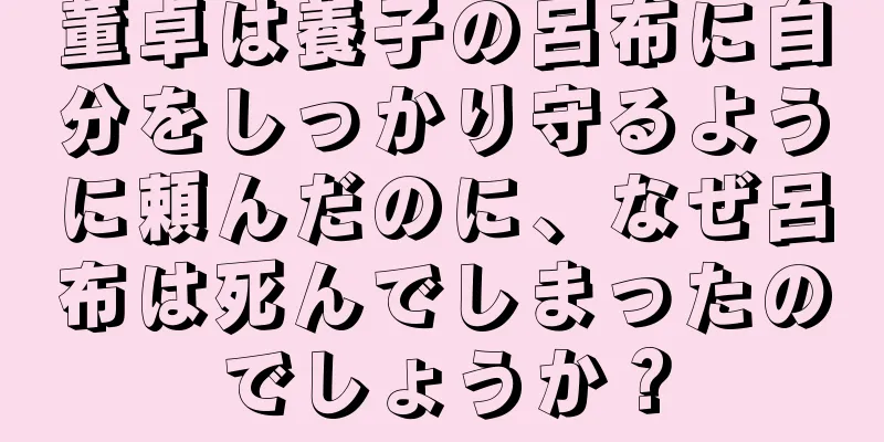 董卓は養子の呂布に自分をしっかり守るように頼んだのに、なぜ呂布は死んでしまったのでしょうか？