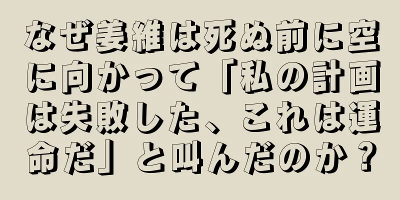 なぜ姜維は死ぬ前に空に向かって「私の計画は失敗した、これは運命だ」と叫んだのか？