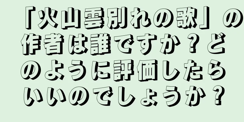 「火山雲別れの歌」の作者は誰ですか？どのように評価したらいいのでしょうか？