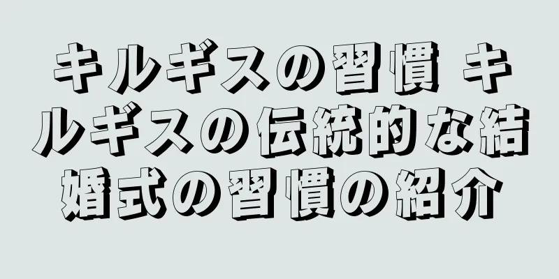 キルギスの習慣 キルギスの伝統的な結婚式の習慣の紹介