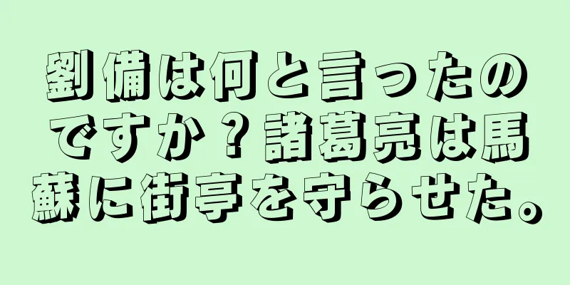 劉備は何と言ったのですか？諸葛亮は馬蘇に街亭を守らせた。