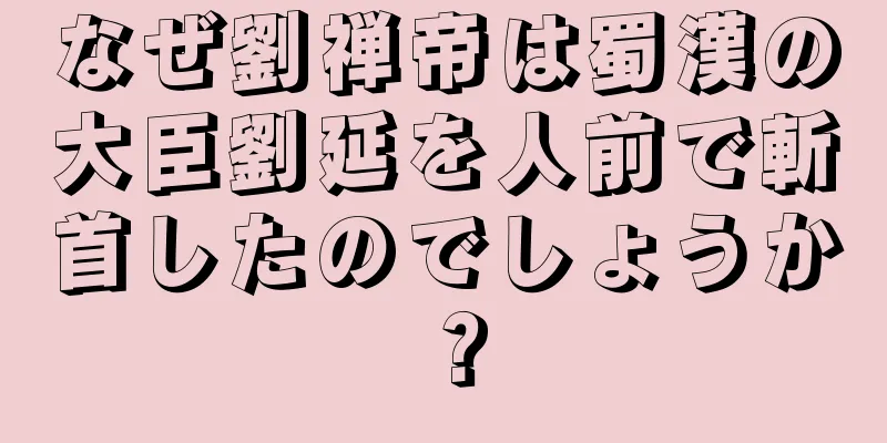 なぜ劉禅帝は蜀漢の大臣劉延を人前で斬首したのでしょうか？