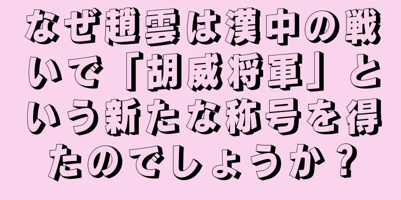 なぜ趙雲は漢中の戦いで「胡威将軍」という新たな称号を得たのでしょうか？