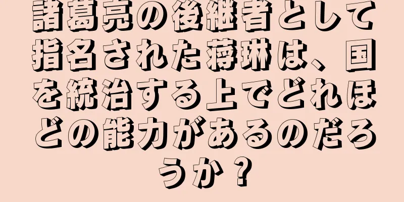 諸葛亮の後継者として指名された蒋琳は、国を統治する上でどれほどの能力があるのだろうか？