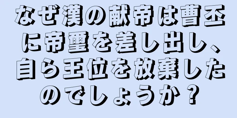 なぜ漢の献帝は曹丕に帝璽を差し出し、自ら王位を放棄したのでしょうか？
