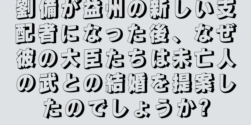劉備が益州の新しい支配者になった後、なぜ彼の大臣たちは未亡人の武との結婚を提案したのでしょうか?