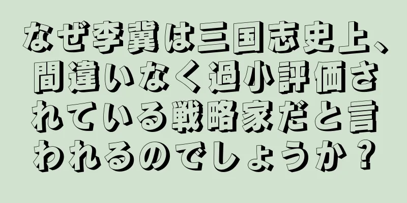 なぜ李冀は三国志史上、間違いなく過小評価されている戦略家だと言われるのでしょうか？