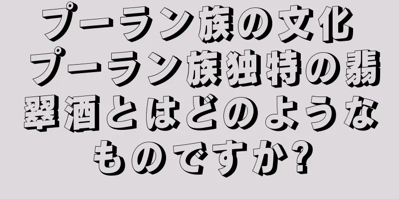 プーラン族の文化 プーラン族独特の翡翠酒とはどのようなものですか?