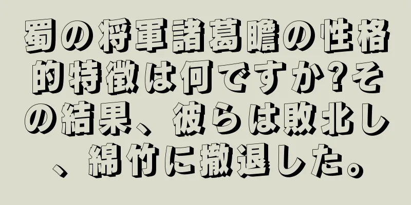 蜀の将軍諸葛瞻の性格的特徴は何ですか?その結果、彼らは敗北し、綿竹に撤退した。