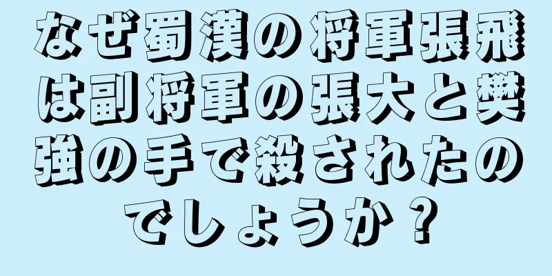 なぜ蜀漢の将軍張飛は副将軍の張大と樊強の手で殺されたのでしょうか？