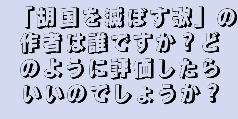 「胡国を滅ぼす歌」の作者は誰ですか？どのように評価したらいいのでしょうか？