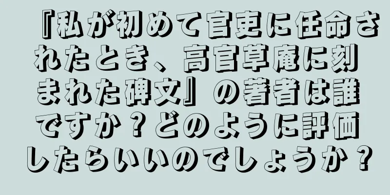 『私が初めて官吏に任命されたとき、高官草庵に刻まれた碑文』の著者は誰ですか？どのように評価したらいいのでしょうか？