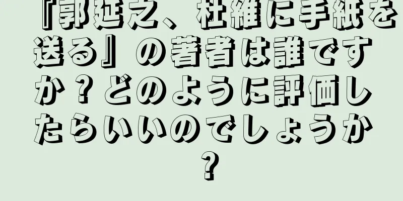 『郭延之、杜維に手紙を送る』の著者は誰ですか？どのように評価したらいいのでしょうか？