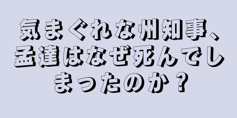 気まぐれな州知事、孟達はなぜ死んでしまったのか？