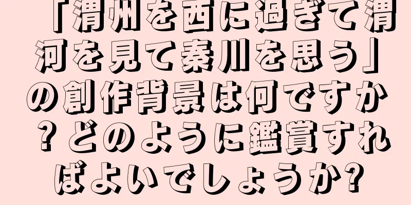 「渭州を西に過ぎて渭河を見て秦川を思う」の創作背景は何ですか？どのように鑑賞すればよいでしょうか?