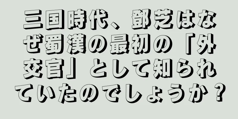 三国時代、鄧芝はなぜ蜀漢の最初の「外交官」として知られていたのでしょうか？