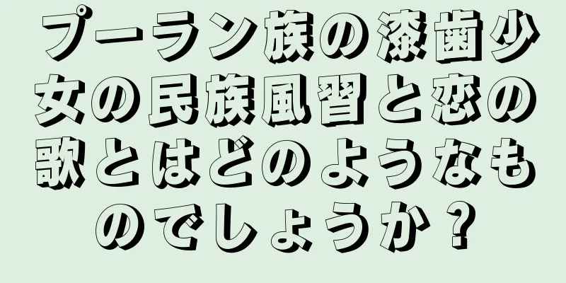 プーラン族の漆歯少女の民族風習と恋の歌とはどのようなものでしょうか？