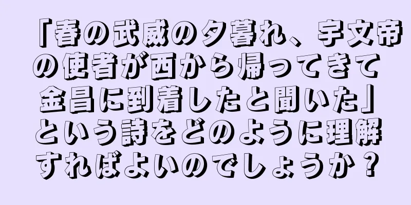 「春の武威の夕暮れ、宇文帝の使者が西から帰ってきて金昌に到着したと聞いた」という詩をどのように理解すればよいのでしょうか？
