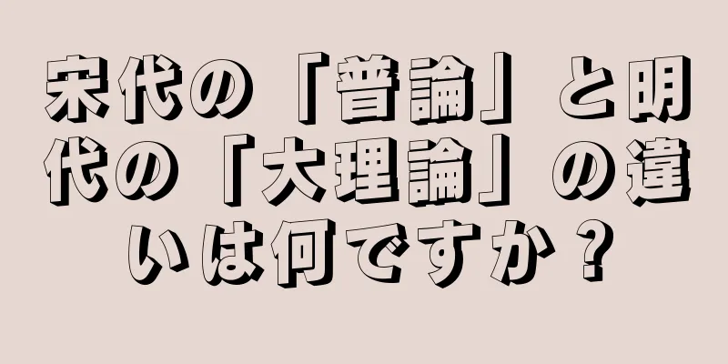 宋代の「普論」と明代の「大理論」の違いは何ですか？