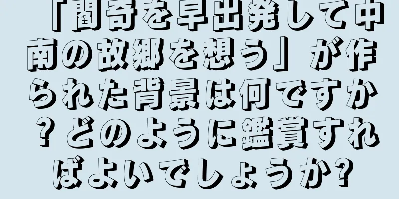 「閻奇を早出発して中南の故郷を想う」が作られた背景は何ですか？どのように鑑賞すればよいでしょうか?