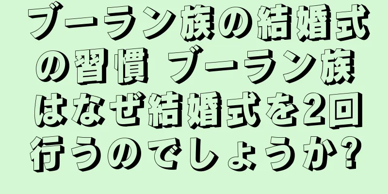 ブーラン族の結婚式の習慣 ブーラン族はなぜ結婚式を2回行うのでしょうか?