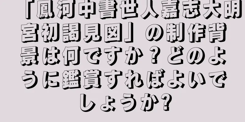 「鳳河中書世人嘉志大明宮初謁見図」の制作背景は何ですか？どのように鑑賞すればよいでしょうか?