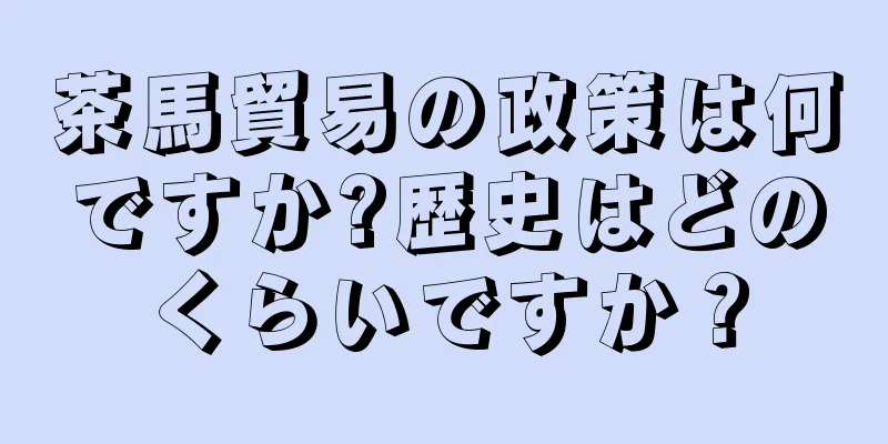 茶馬貿易の政策は何ですか?歴史はどのくらいですか？