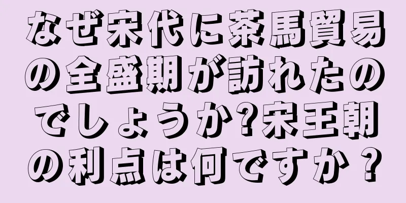 なぜ宋代に茶馬貿易の全盛期が訪れたのでしょうか?宋王朝の利点は何ですか？