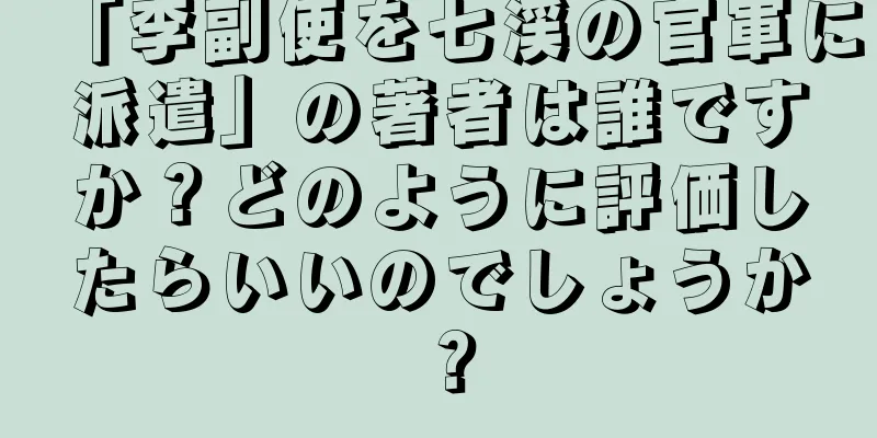 「李副使を七渓の官軍に派遣」の著者は誰ですか？どのように評価したらいいのでしょうか？