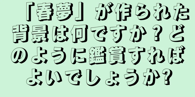 「春夢」が作られた背景は何ですか？どのように鑑賞すればよいでしょうか?