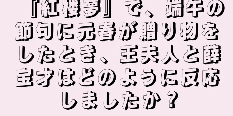 『紅楼夢』で、端午の節句に元春が贈り物をしたとき、王夫人と薛宝才はどのように反応しましたか？