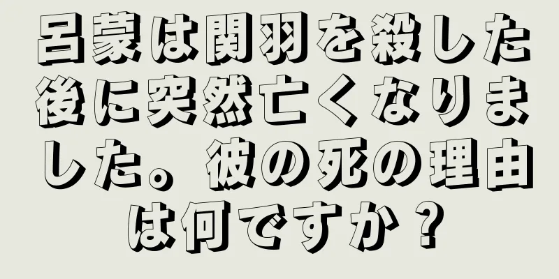 呂蒙は関羽を殺した後に突然亡くなりました。彼の死の理由は何ですか？