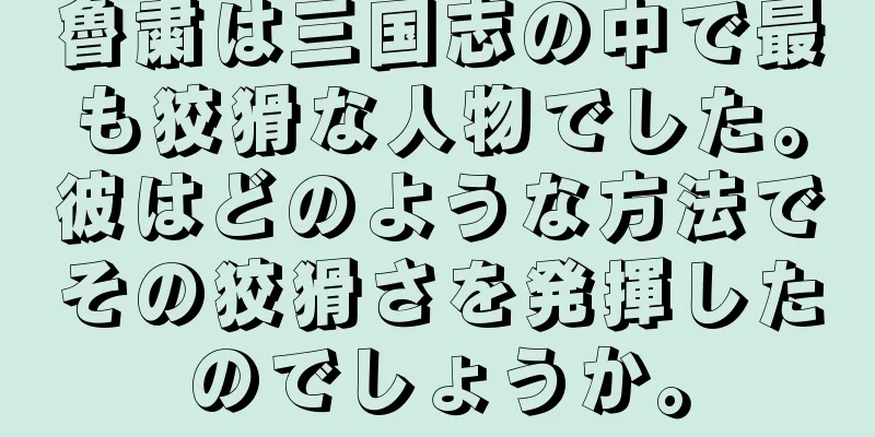 魯粛は三国志の中で最も狡猾な人物でした。彼はどのような方法でその狡猾さを発揮したのでしょうか。