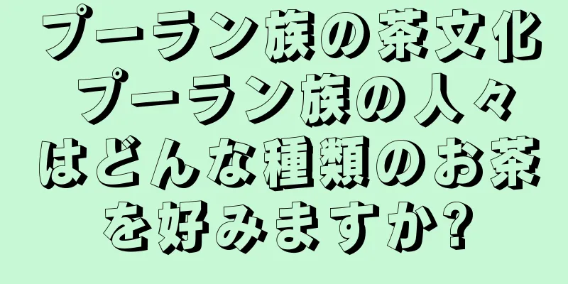 プーラン族の茶文化 プーラン族の人々はどんな種類のお茶を好みますか?