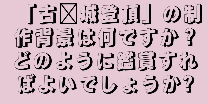 「古鄴城登頂」の制作背景は何ですか？どのように鑑賞すればよいでしょうか?