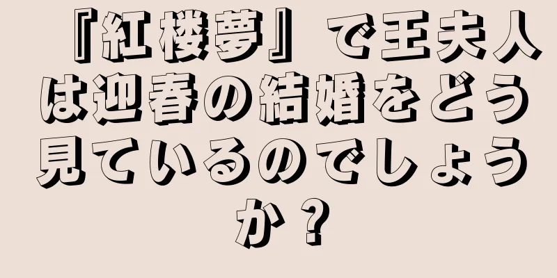 『紅楼夢』で王夫人は迎春の結婚をどう見ているのでしょうか？