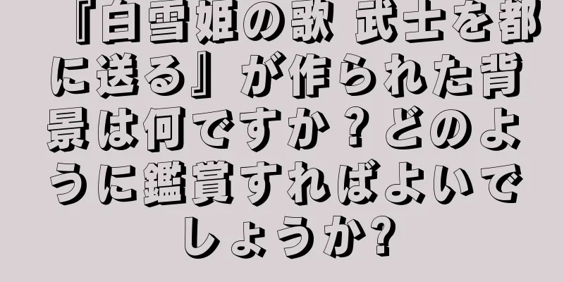 『白雪姫の歌 武士を都に送る』が作られた背景は何ですか？どのように鑑賞すればよいでしょうか?