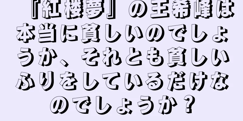『紅楼夢』の王希峰は本当に貧しいのでしょうか、それとも貧しいふりをしているだけなのでしょうか？