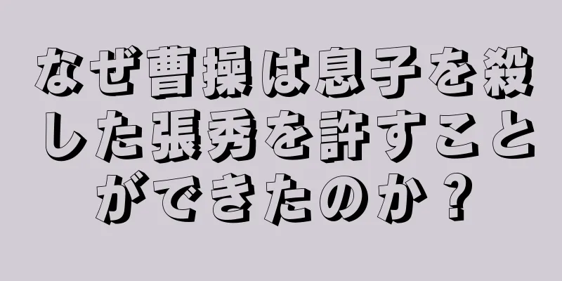 なぜ曹操は息子を殺した張秀を許すことができたのか？