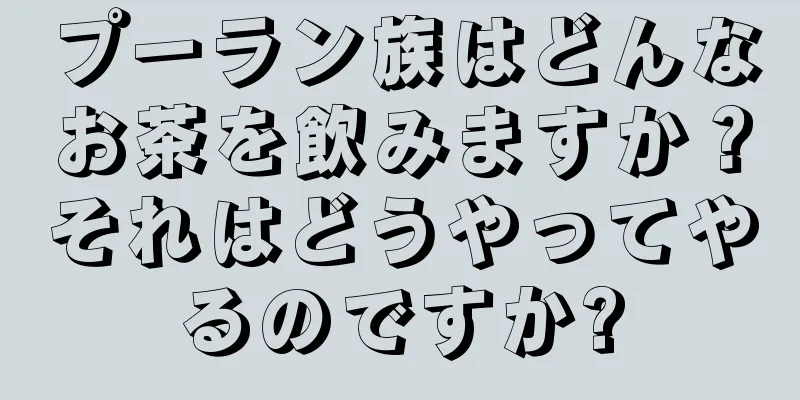 プーラン族はどんなお茶を飲みますか？それはどうやってやるのですか?