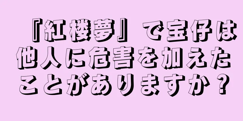 『紅楼夢』で宝仔は他人に危害を加えたことがありますか？