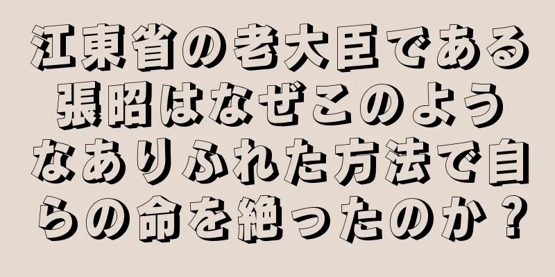 江東省の老大臣である張昭はなぜこのようなありふれた方法で自らの命を絶ったのか？