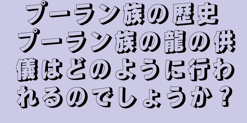 プーラン族の歴史 プーラン族の龍の供儀はどのように行われるのでしょうか？