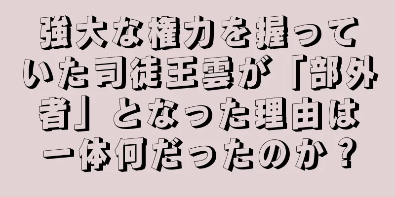強大な権力を握っていた司徒王雲が「部外者」となった理由は一体何だったのか？