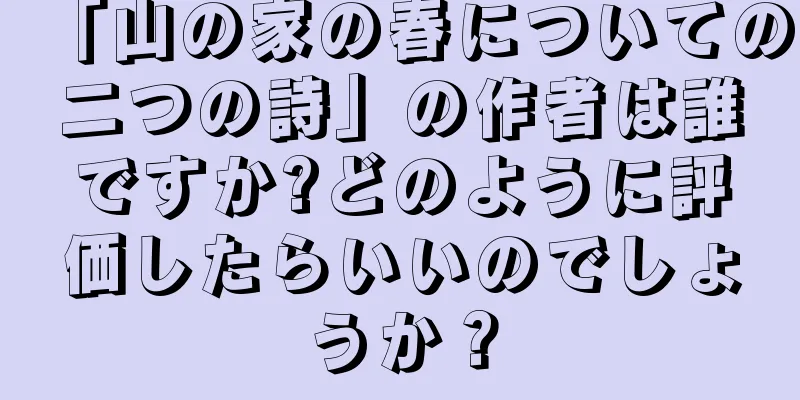 「山の家の春についての二つの詩」の作者は誰ですか?どのように評価したらいいのでしょうか？