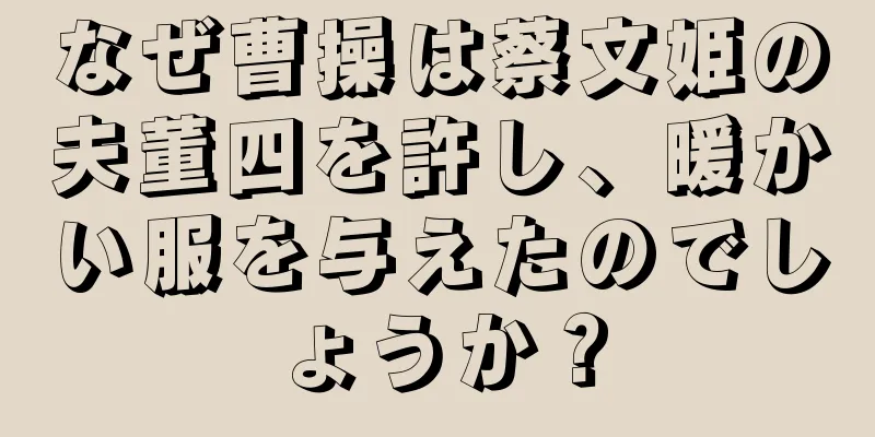 なぜ曹操は蔡文姫の夫董四を許し、暖かい服を与えたのでしょうか？
